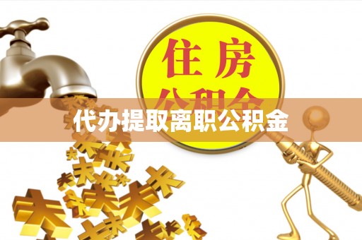 奉新代办提取离职公积金