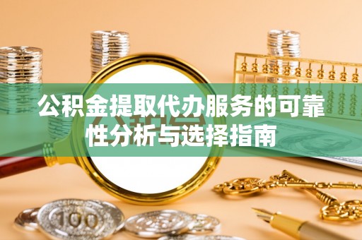 奉新公积金提取代办服务的可靠性分析与选择指南