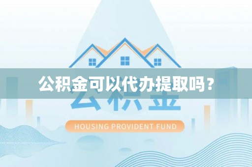 奉新公积金可以代办提取吗？