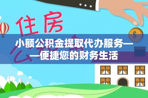 奉新小额公积金提取代办服务——便捷您的财务生活