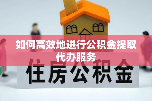 奉新如何高效地进行公积金提取代办服务