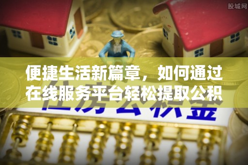 奉新便捷生活新篇章，如何通过在线服务平台轻松提取公积金