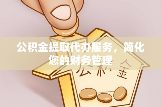 奉新公积金提取代办服务，简化您的财务管理