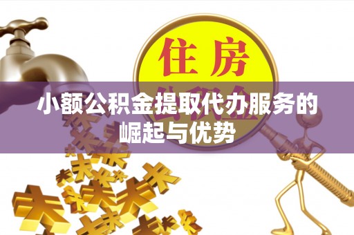 奉新小额公积金提取代办服务的崛起与优势