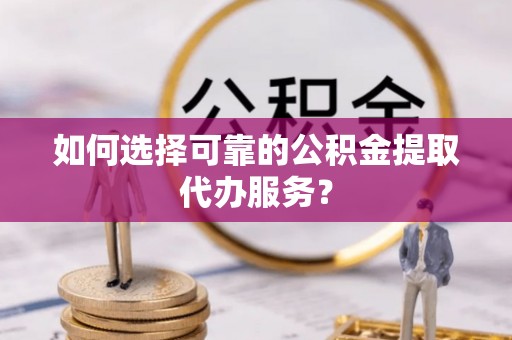 奉新如何选择可靠的公积金提取代办服务？