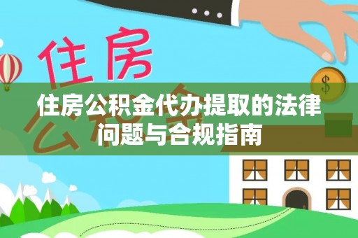 奉新住房公积金代办提取的法律问题与合规指南