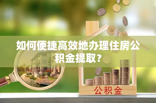 奉新如何便捷高效地办理住房公积金提取？