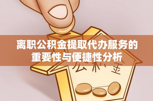 奉新离职公积金提取代办服务的重要性与便捷性分析