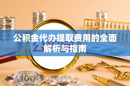 奉新公积金代办提取费用的全面解析与指南