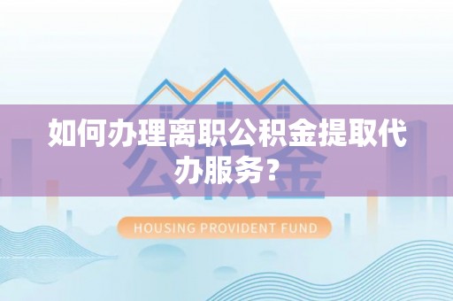 奉新如何办理离职公积金提取代办服务？