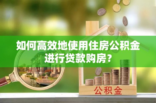 奉新如何高效地使用住房公积金进行贷款购房？