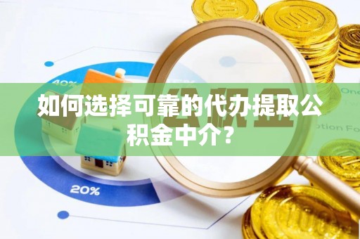 奉新如何选择可靠的代办提取公积金中介？