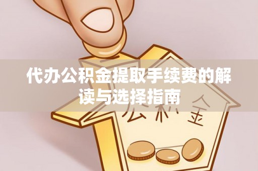 奉新代办公积金提取手续费的解读与选择指南