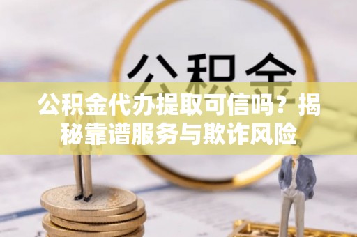 奉新公积金代办提取可信吗？揭秘靠谱服务与欺诈风险