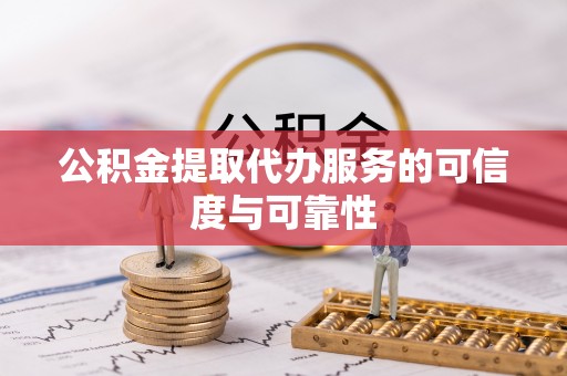 奉新公积金提取代办服务的可信度与可靠性