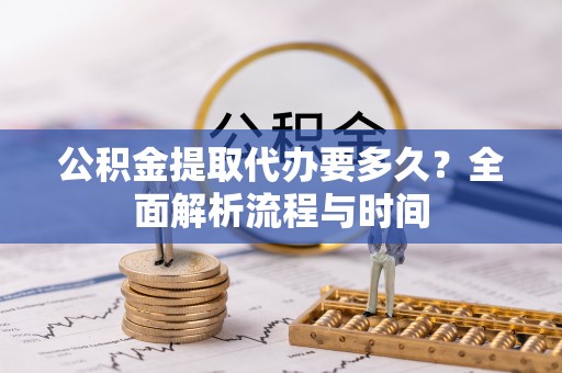 奉新公积金提取代办要多久？全面解析流程与时间