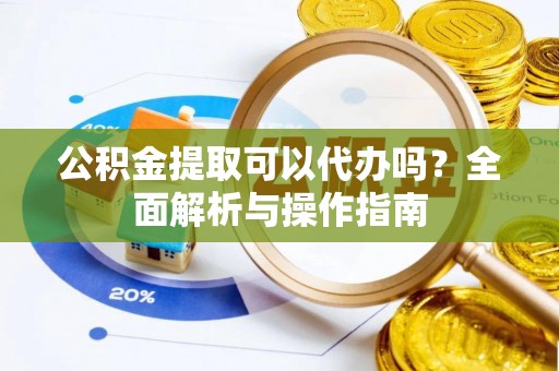 奉新公积金提取可以代办吗？全面解析与操作指南