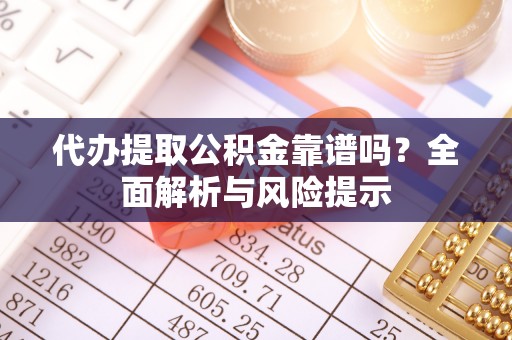 奉新代办提取公积金靠谱吗？全面解析与风险提示
