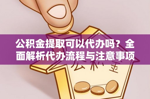 奉新公积金提取可以代办吗？全面解析代办流程与注意事项
