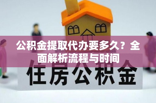 奉新公积金提取代办要多久？全面解析流程与时间