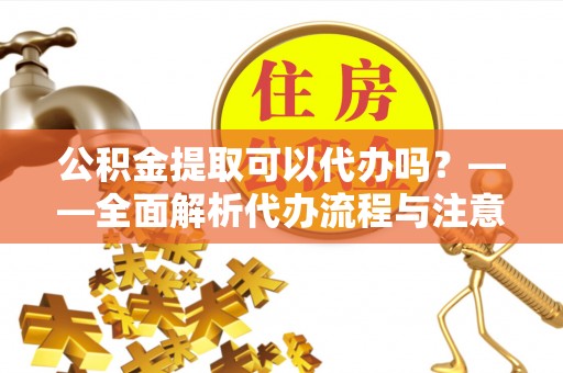 奉新公积金提取可以代办吗？——全面解析代办流程与注意事项