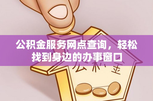 奉新公积金服务网点查询，轻松找到身边的办事窗口